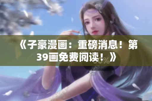 《子豪漫画：重磅消息！第39画免费阅读！》