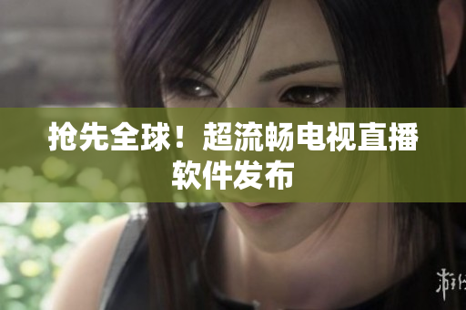 抢先全球！超流畅电视直播软件发布