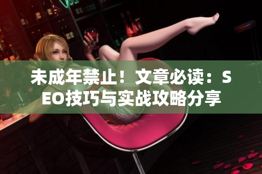 未成年禁止！文章必读：SEO技巧与实战攻略分享