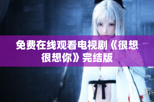 免费在线观看电视剧《很想很想你》完结版