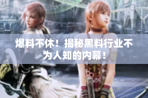 爆料不休！揭秘黑料行业不为人知的内幕！