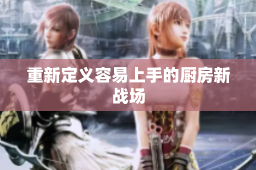 重新定义容易上手的厨房新战场