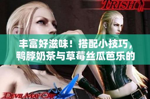 丰富好滋味！搭配小技巧，鸭脖奶茶与草莓丝瓜芭乐的完美组合