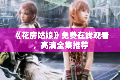 《花房姑娘》免费在线观看，高清全集推荐