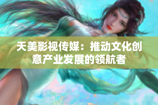 天美影视传媒：推动文化创意产业发展的领航者