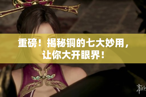 重磅！揭秘铜的七大妙用，让你大开眼界！