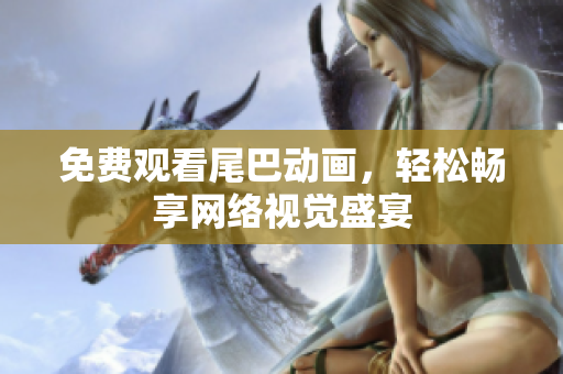 免费观看尾巴动画，轻松畅享网络视觉盛宴