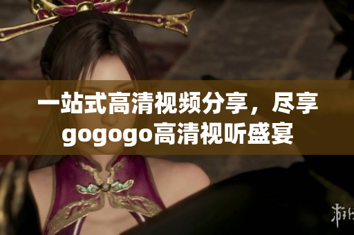 一站式高清视频分享，尽享gogogo高清视听盛宴