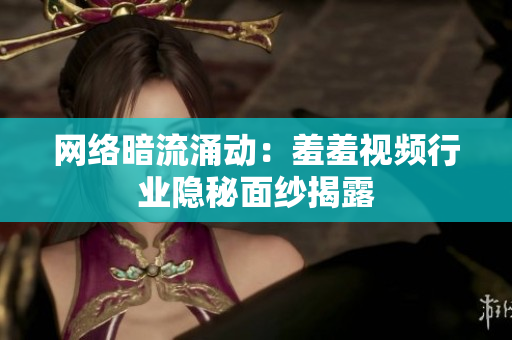 网络暗流涌动：羞羞视频行业隐秘面纱揭露
