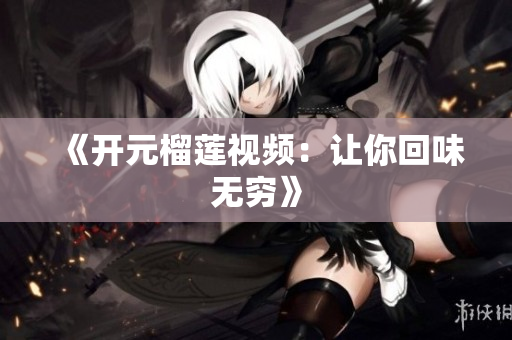 《开元榴莲视频：让你回味无穷》