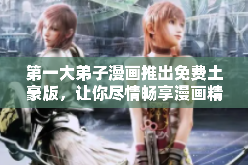 第一大弟子漫画推出免费土豪版，让你尽情畅享漫画精彩