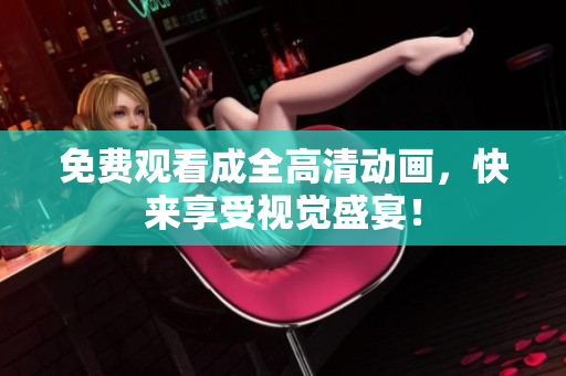 免费观看成全高清动画，快来享受视觉盛宴！