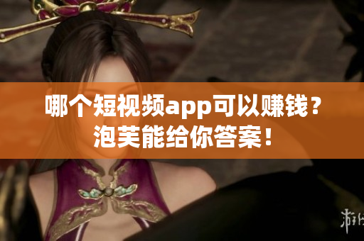 哪个短视频app可以赚钱？泡芙能给你答案！