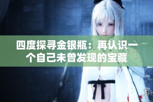 四度探寻金银瓶：再认识一个自己未曾发现的宝藏