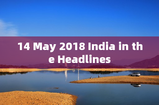 14 May 2018 India in the Headlines