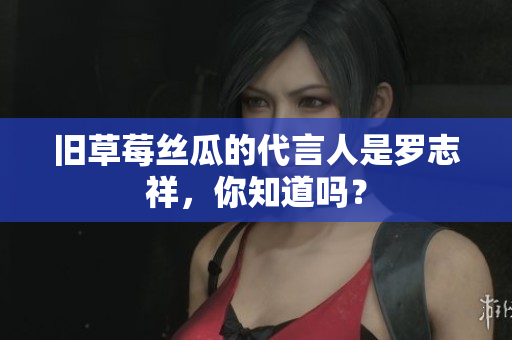 旧草莓丝瓜的代言人是罗志祥，你知道吗？