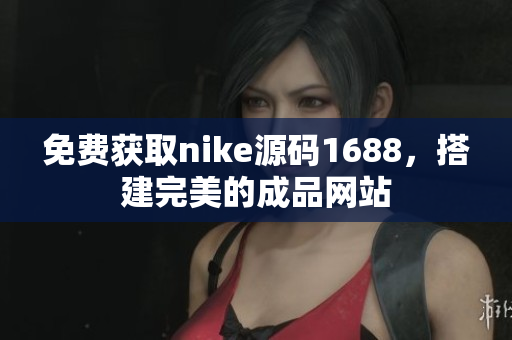 免费获取nike源码1688，搭建完美的成品网站
