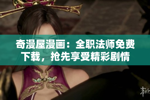 奇漫屋漫画：全职法师免费下载，抢先享受精彩剧情