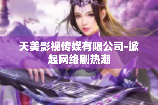 天美影视传媒有限公司-掀起网络剧热潮
