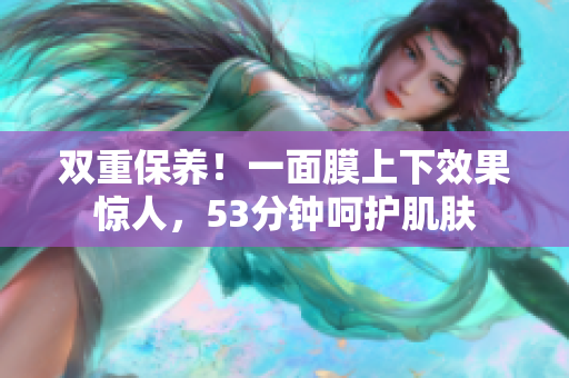 双重保养！一面膜上下效果惊人，53分钟呵护肌肤