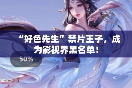 “好色先生”禁片王子，成为影视界黑名单！
