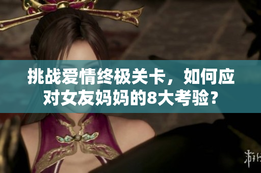 挑战爱情终极关卡，如何应对女友妈妈的8大考验？