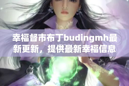 幸福督市布丁budingmh最新更新，提供最新幸福信息！
