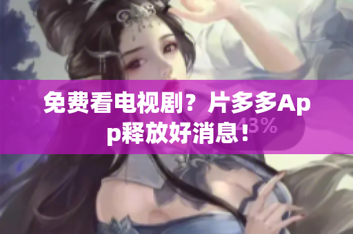 免费看电视剧？片多多App释放好消息！