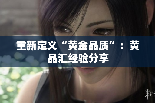重新定义“黄金品质”：黄品汇经验分享