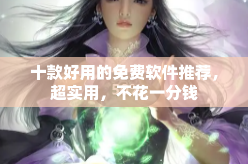 十款好用的免费软件推荐，超实用，不花一分钱