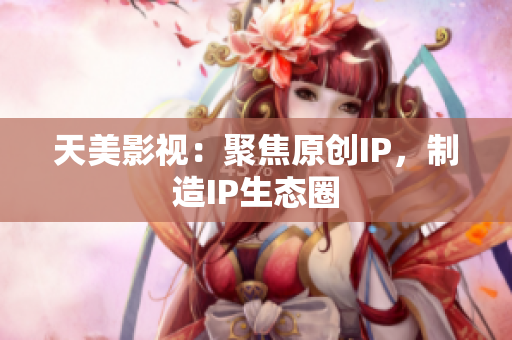 天美影视：聚焦原创IP，制造IP生态圈