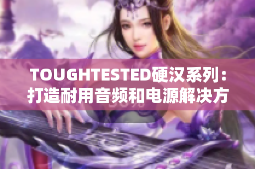TOUGHTESTED硬汉系列：打造耐用音频和电源解决方案