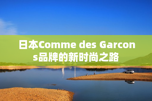 日本Comme des Garcons品牌的新时尚之路