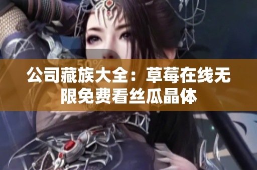公司藏族大全：草莓在线无限免费看丝瓜晶体