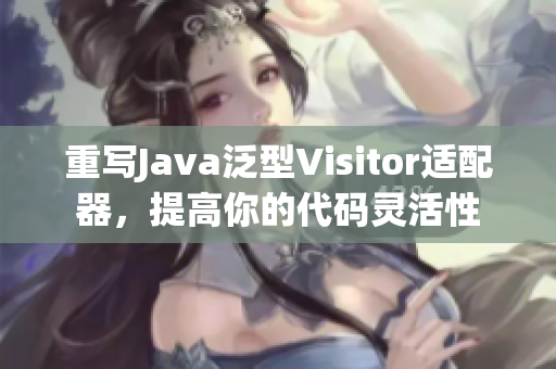 重写Java泛型Visitor适配器，提高你的代码灵活性