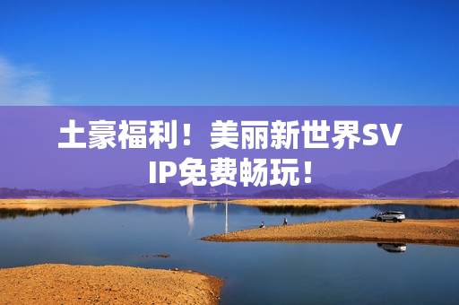 土豪福利！美丽新世界SVIP免费畅玩！