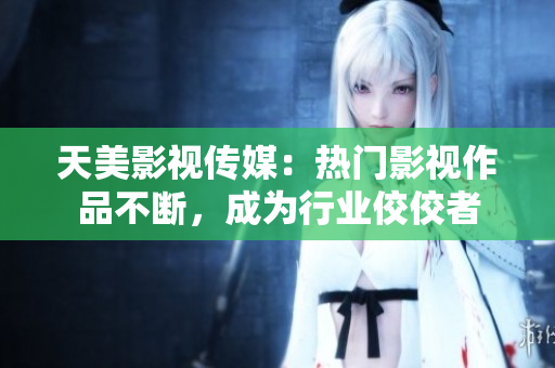 天美影视传媒：热门影视作品不断，成为行业佼佼者