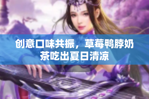 创意口味共振，草莓鸭脖奶茶吃出夏日清凉