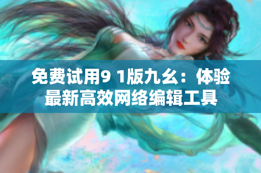 免费试用9 1版九幺：体验最新高效网络编辑工具