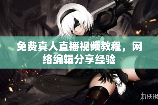 免费真人直播视频教程，网络编辑分享经验