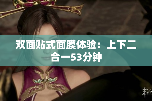 双面贴式面膜体验：上下二合一53分钟