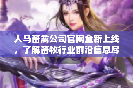 人马畜禽公司官网全新上线，了解畜牧行业前沿信息尽在眼前！