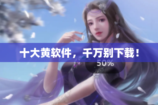十大黄软件，千万别下载！