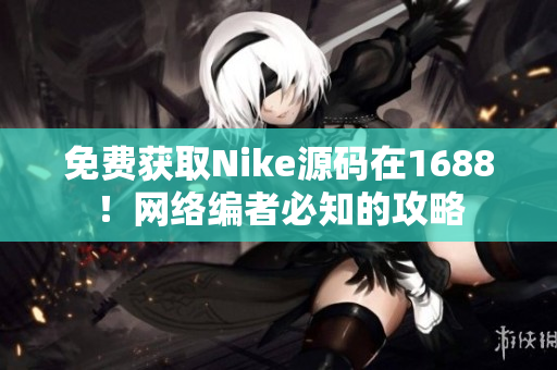 免费获取Nike源码在1688！网络编者必知的攻略