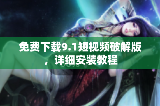 免费下载9.1短视频破解版，详细安装教程