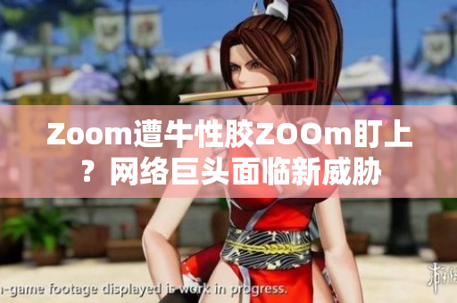 Zoom遭牛性胶ZOOm盯上？网络巨头面临新威胁