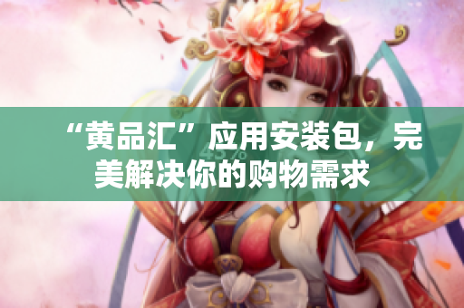 “黄品汇”应用安装包，完美解决你的购物需求
