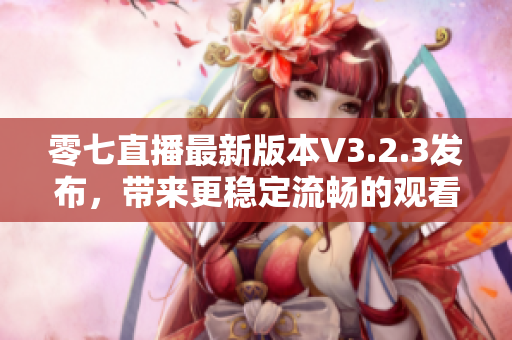 零七直播最新版本V3.2.3发布，带来更稳定流畅的观看体验