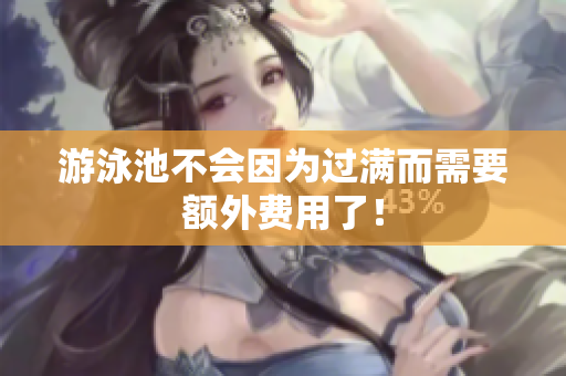 游泳池不会因为过满而需要额外费用了！
