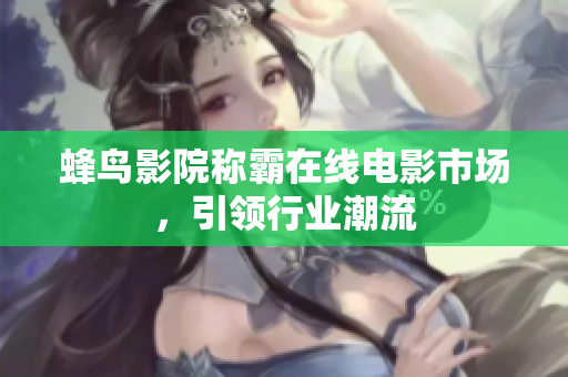 蜂鸟影院称霸在线电影市场，引领行业潮流